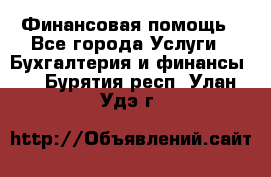 Финансовая помощь - Все города Услуги » Бухгалтерия и финансы   . Бурятия респ.,Улан-Удэ г.
